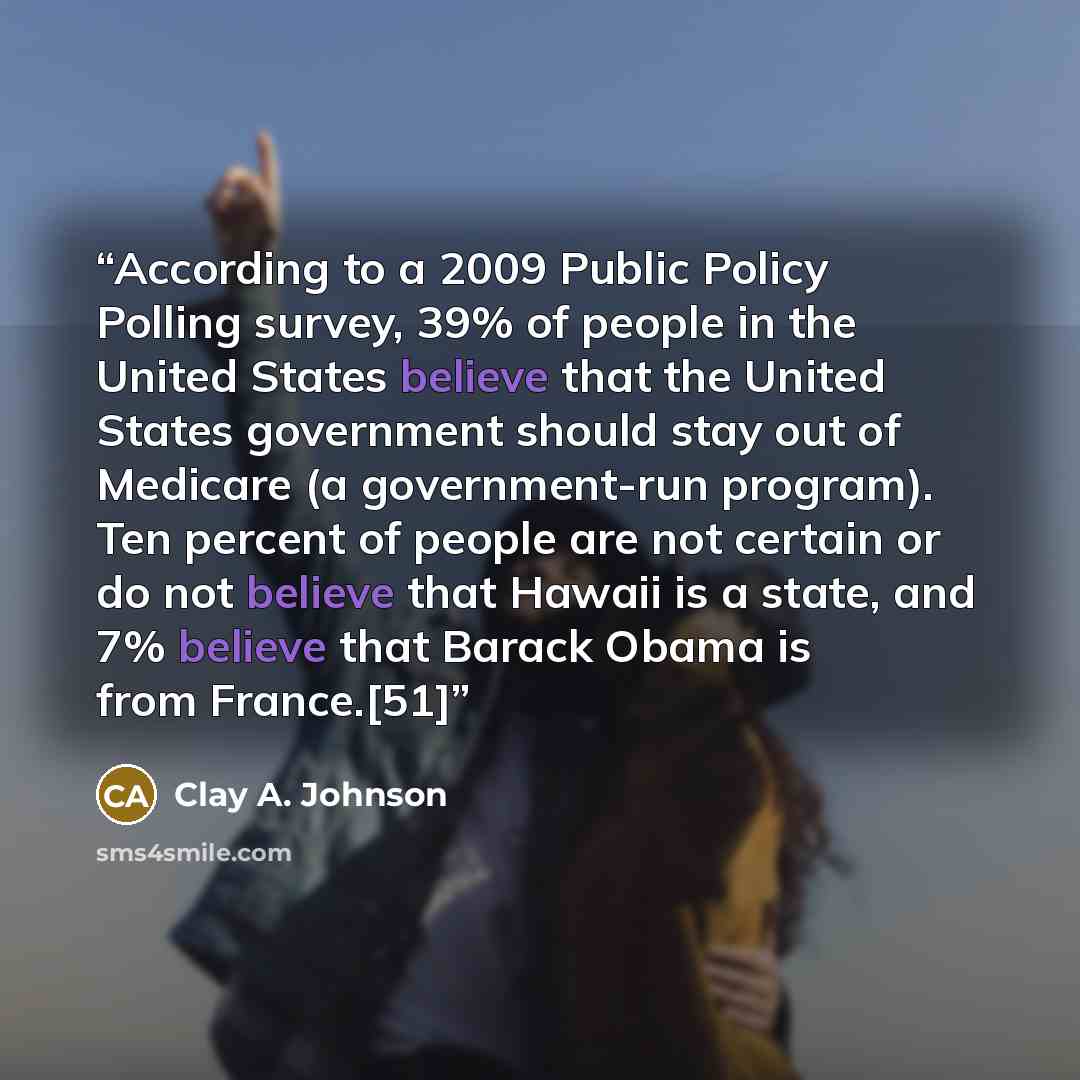 “According to a 2009 Public Policy Polling survey, 39% of people in the United States believe that the United States government should stay out of Medicare (a government-run program). Ten percent of people are not certain or do not believe that Hawaii is a state, and 7% believe that Barack Obama is…” quote by Clay A. Johnson