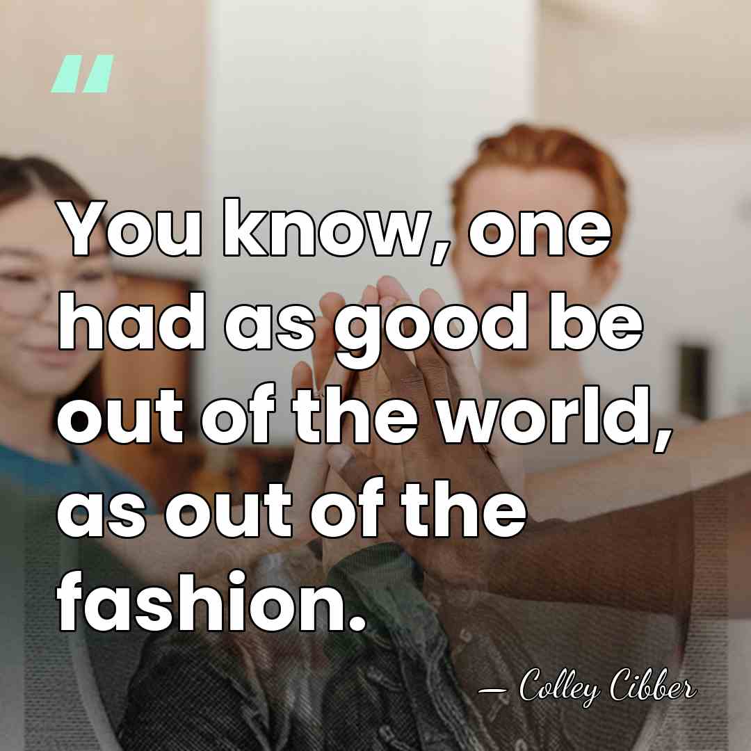 You know, one had as good be out of the world, as&hellip; - Colley Cibber