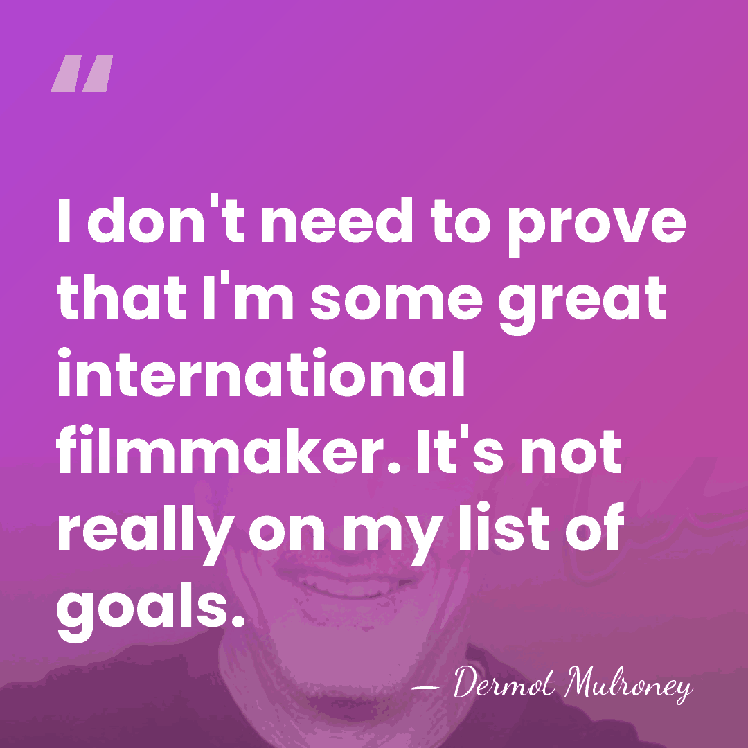 I don't need to prove that I'm some great international filmmaker. It's&hellip; - Dermot Mulroney