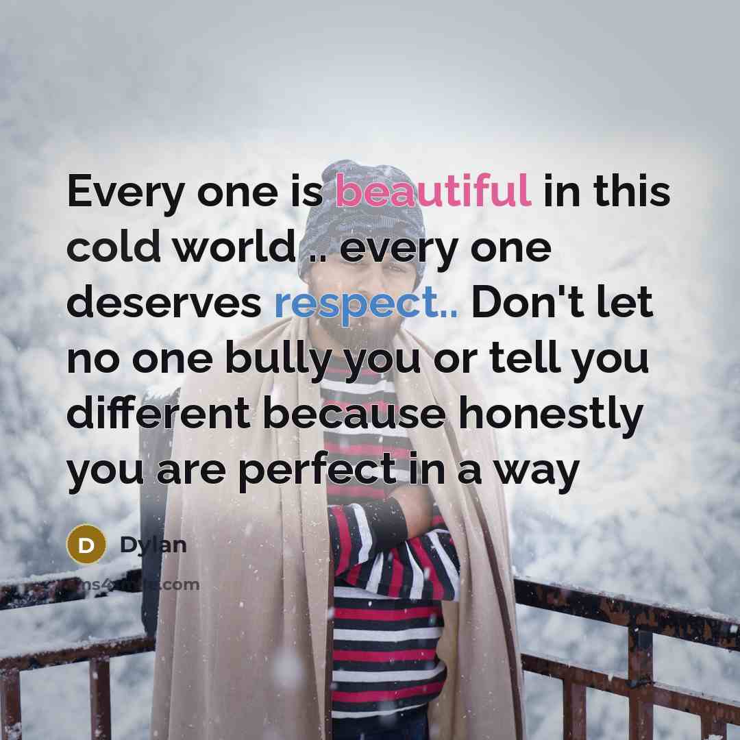 “Every one is beautiful in this cold world .. every one deserves respect.. Don't let no one bully you or tell you different because honestly you are perfect in a way” quote by Dylan