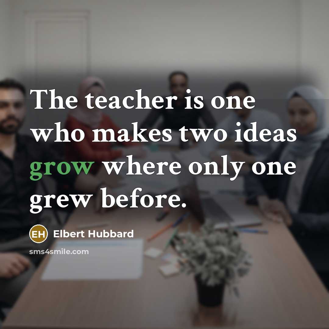 “The teacher is one who makes two ideas grow where…” quote by Elbert Hubbard