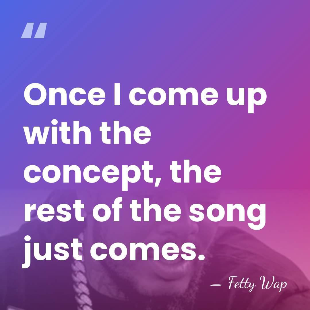 Once I come up with the concept, the rest of the song&hellip; - Fetty Wap