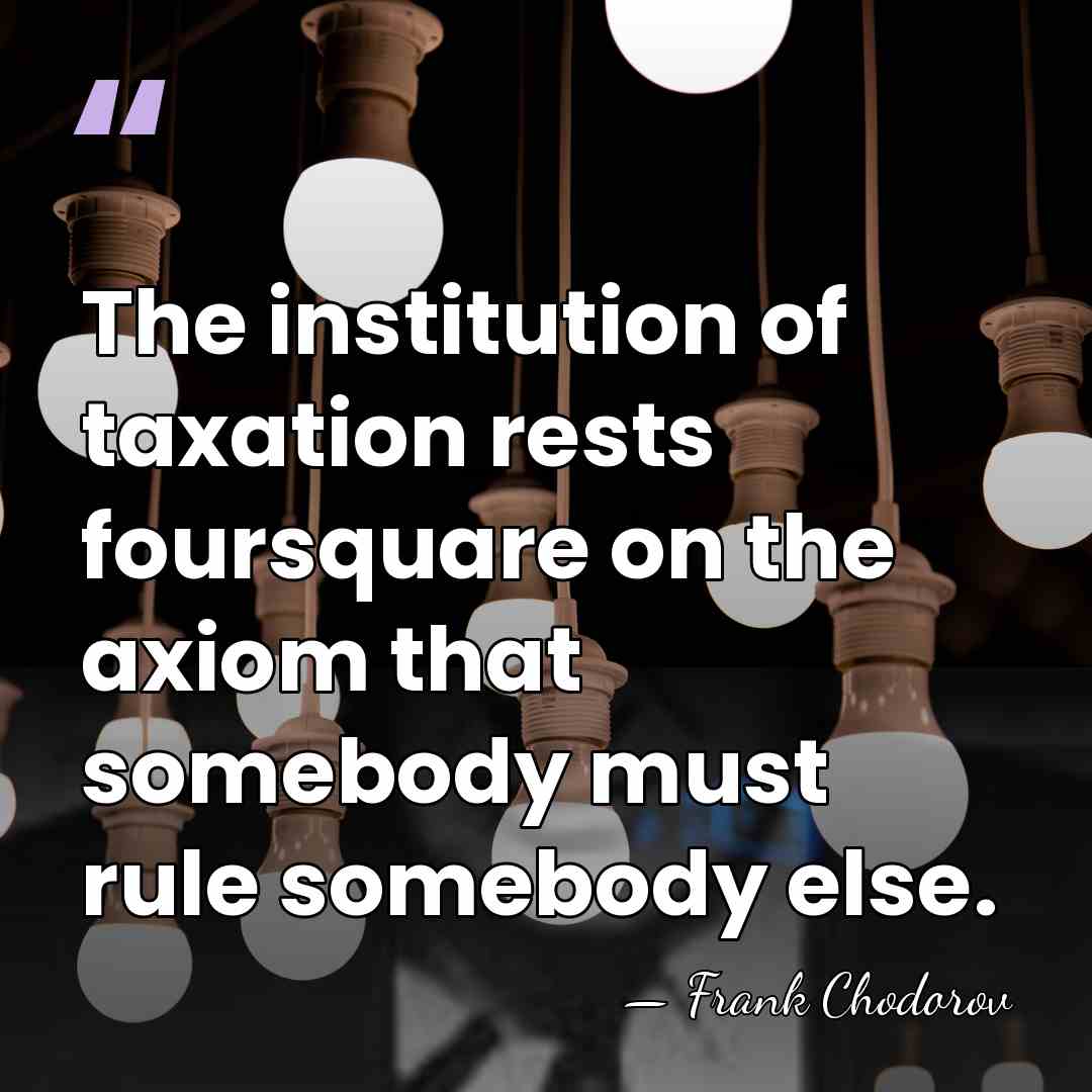 The institution of taxation rests foursquare on the axiom that somebody must&hellip; - Frank Chodorov