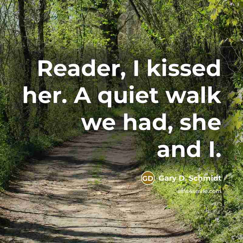 “Reader, I kissed her. A quiet walk we had, she and I.” quote by Gary D. Schmidt