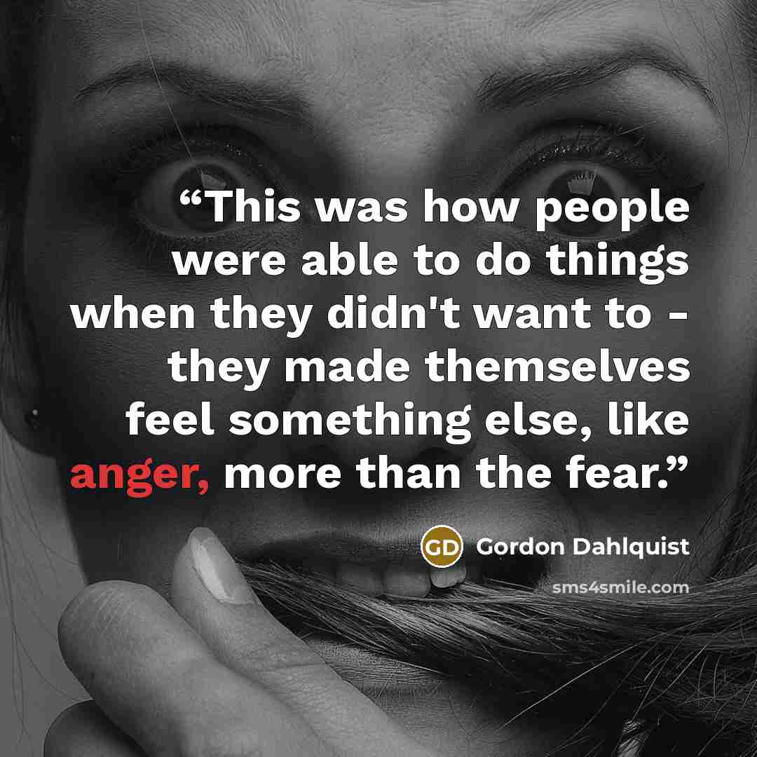 “This was how people were able to do things when they didn't want to - they made themselves feel something else, like anger, more than the fear.” quote by Gordon Dahlquist