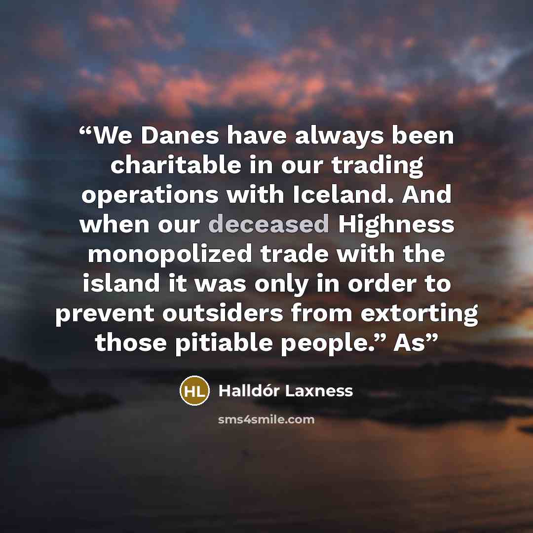 “We Danes have always been charitable in our trading operations with Iceland. And when our deceased Highness monopolized trade with the island it was only in order to prevent outsiders from extorting those pitiable people.” As” quote by Halldór Laxness
