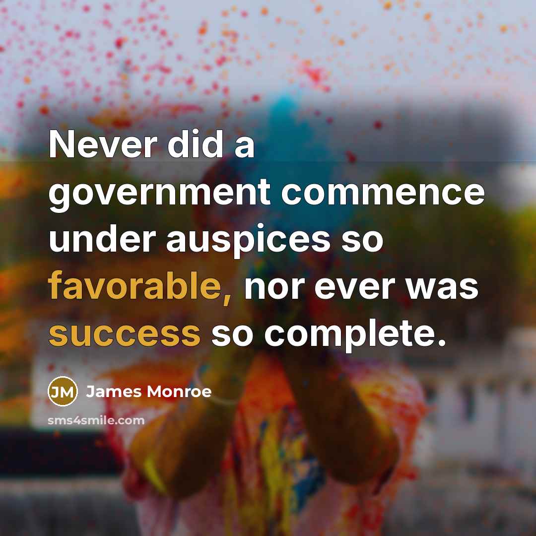 “Never did a government commence under auspices so favorable, nor ever was success so complete.” quote by James Monroe