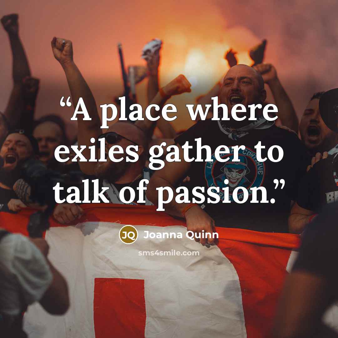 “A place where exiles gather to talk of passion.” quote by Joanna Quinn