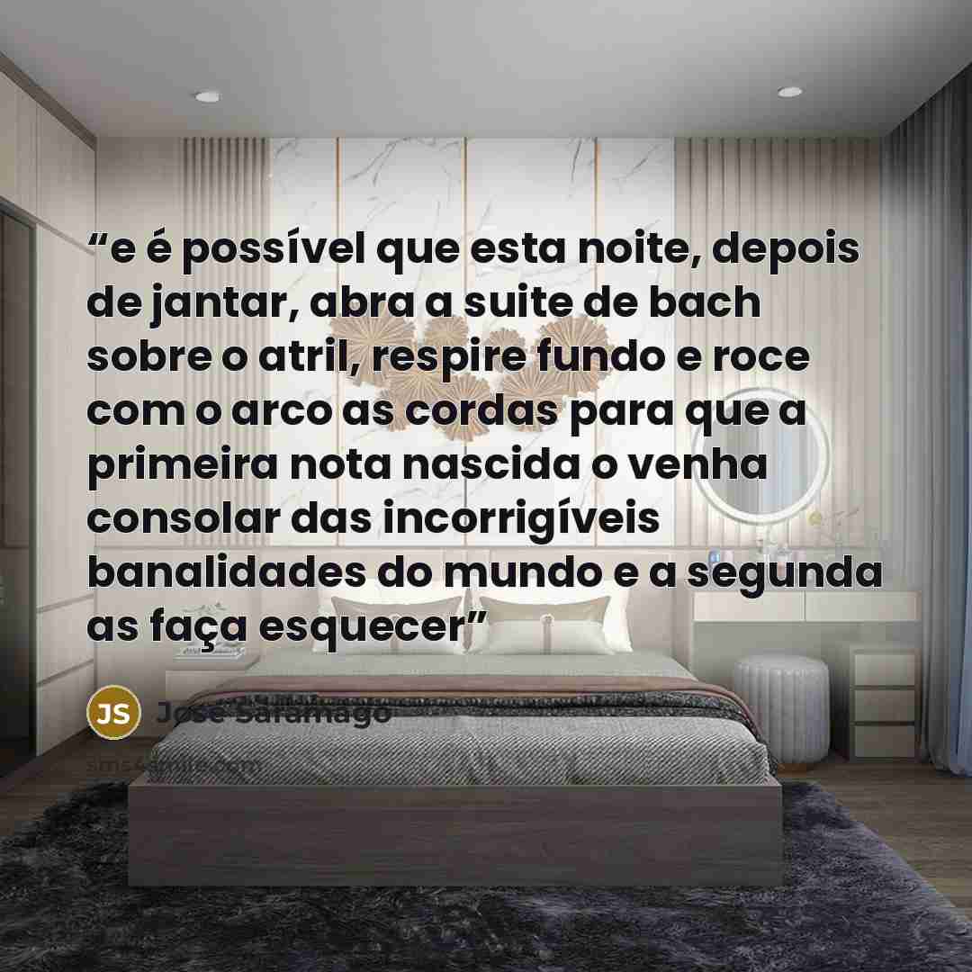 “e é possível que esta noite, depois de jantar, abra a suite de bach sobre o atril, respire fundo e roce com o arco as cordas para que a primeira nota nascida o venha consolar das incorrigíveis banalidades do mundo e a segunda as faça esquecer” quote by José Saramago