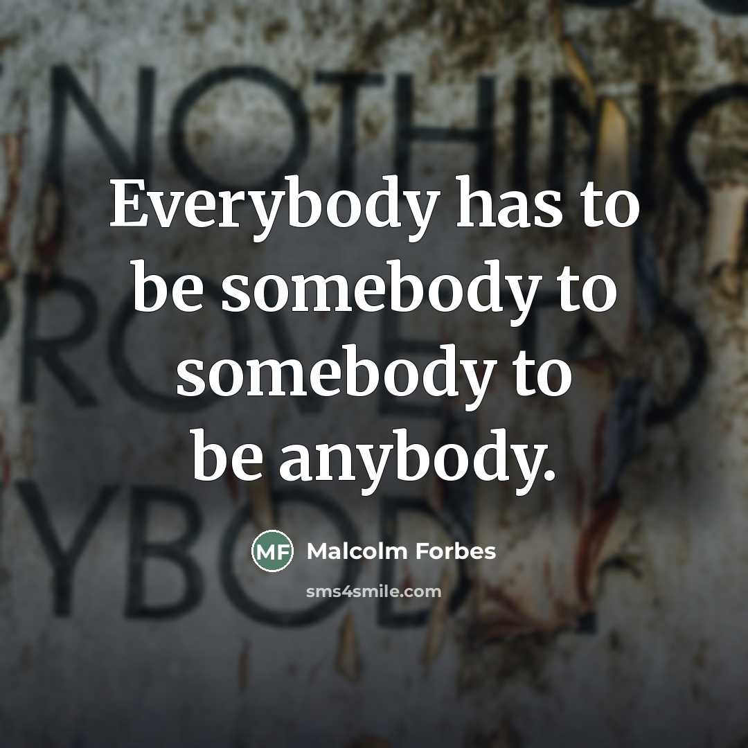 “Everybody has to be somebody to somebody to be anybody.…” quote by Malcolm Forbes