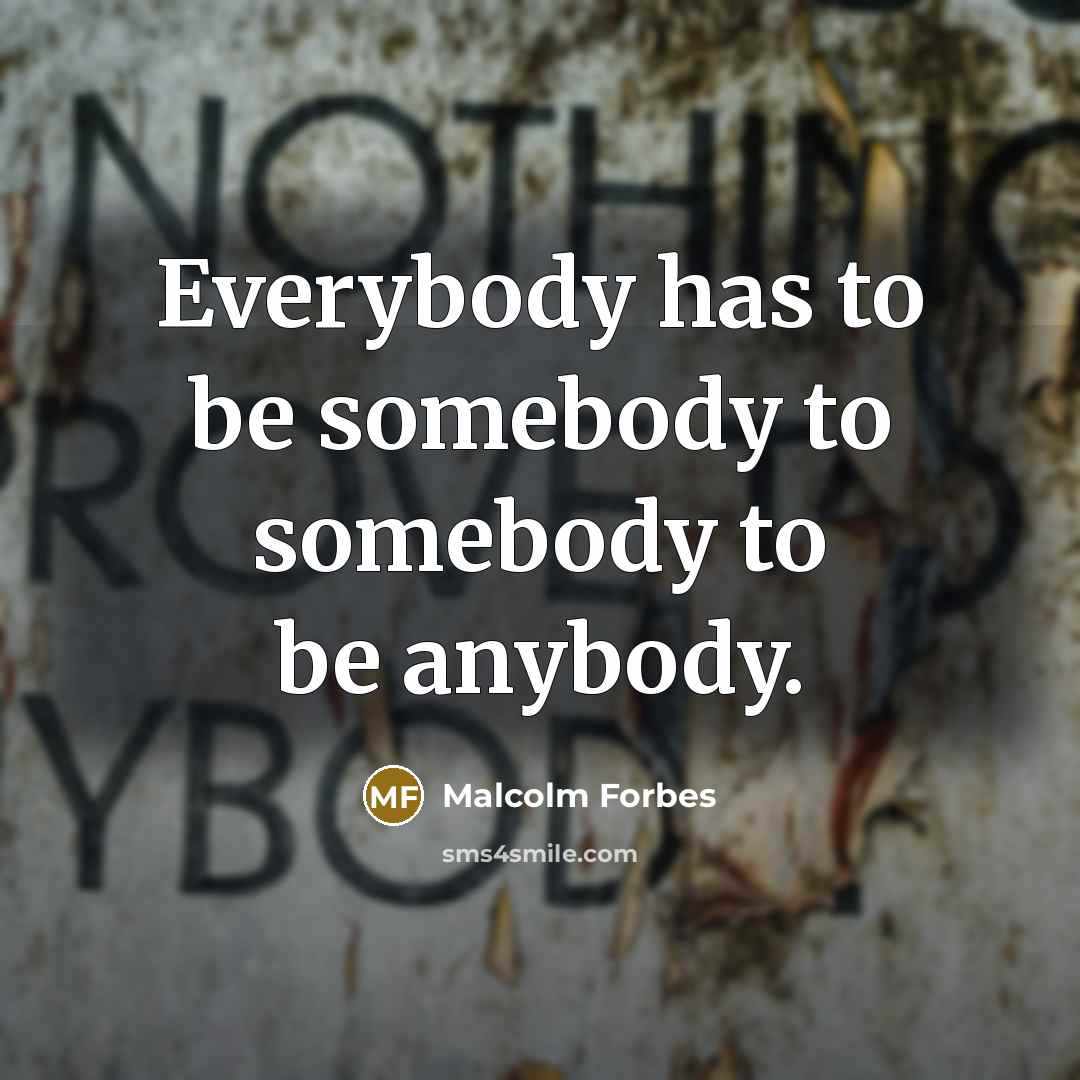 “Everybody has to be somebody to somebody to be anybody.” quote by Malcolm Forbes