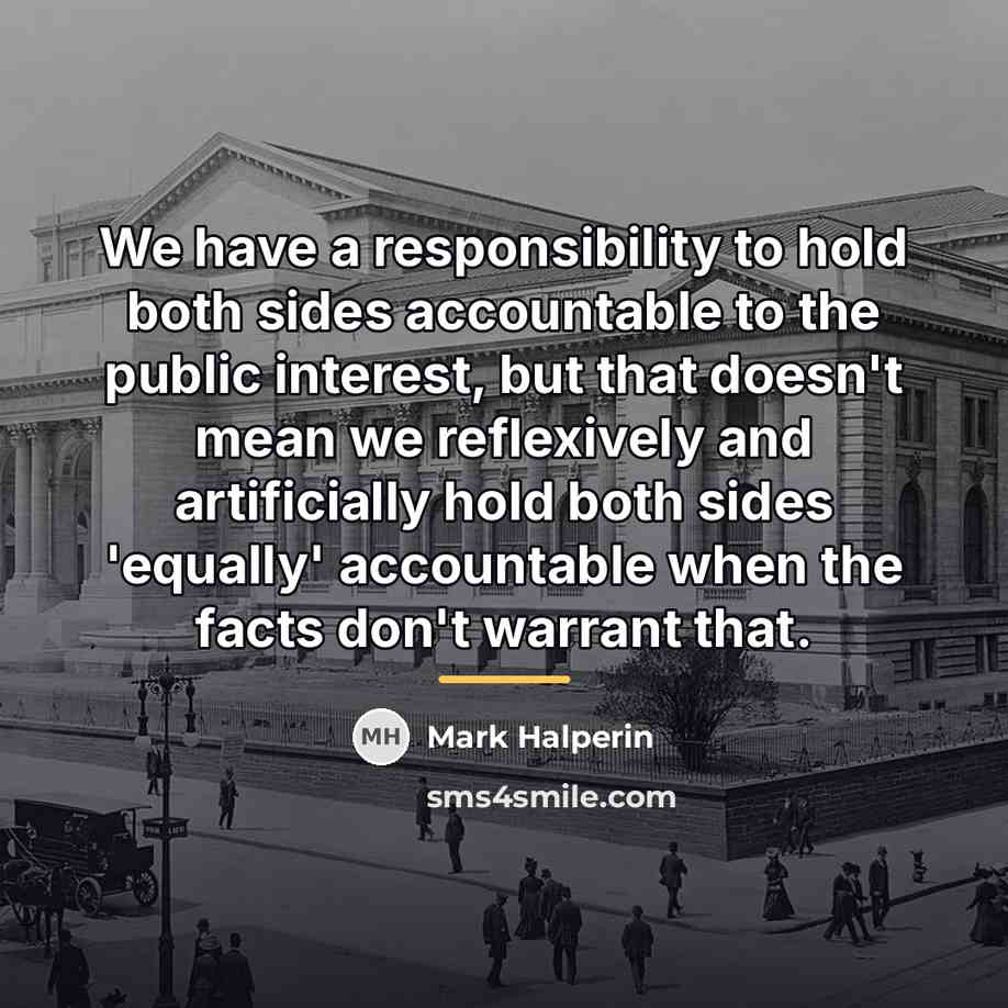 “We have a responsibility to hold both sides accountable to…” quote by Mark Halperin