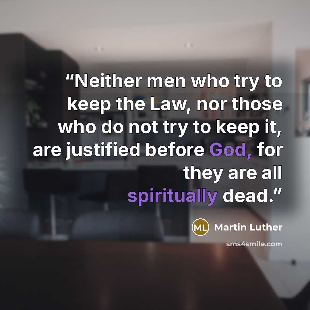 “Neither men who try to keep the Law, nor those who do not try to keep it, are justified before God, for they are all spiritually dead.” quote by Martin Luther