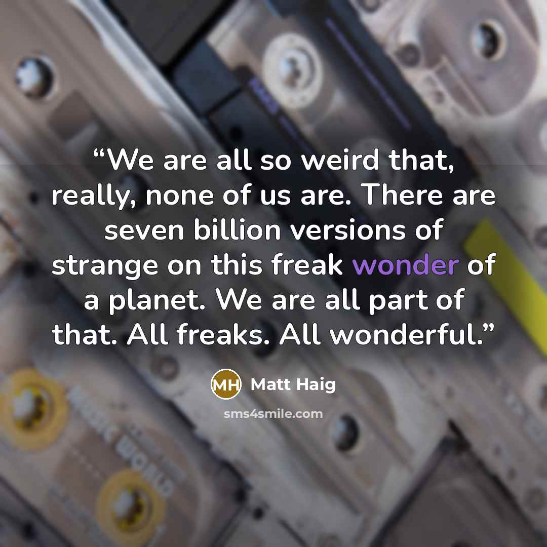 “We are all so weird that, really, none of us are. There are seven billion versions of strange on this freak wonder of a planet. We are all part of that. All freaks. All wonderful.” quote by Matt Haig