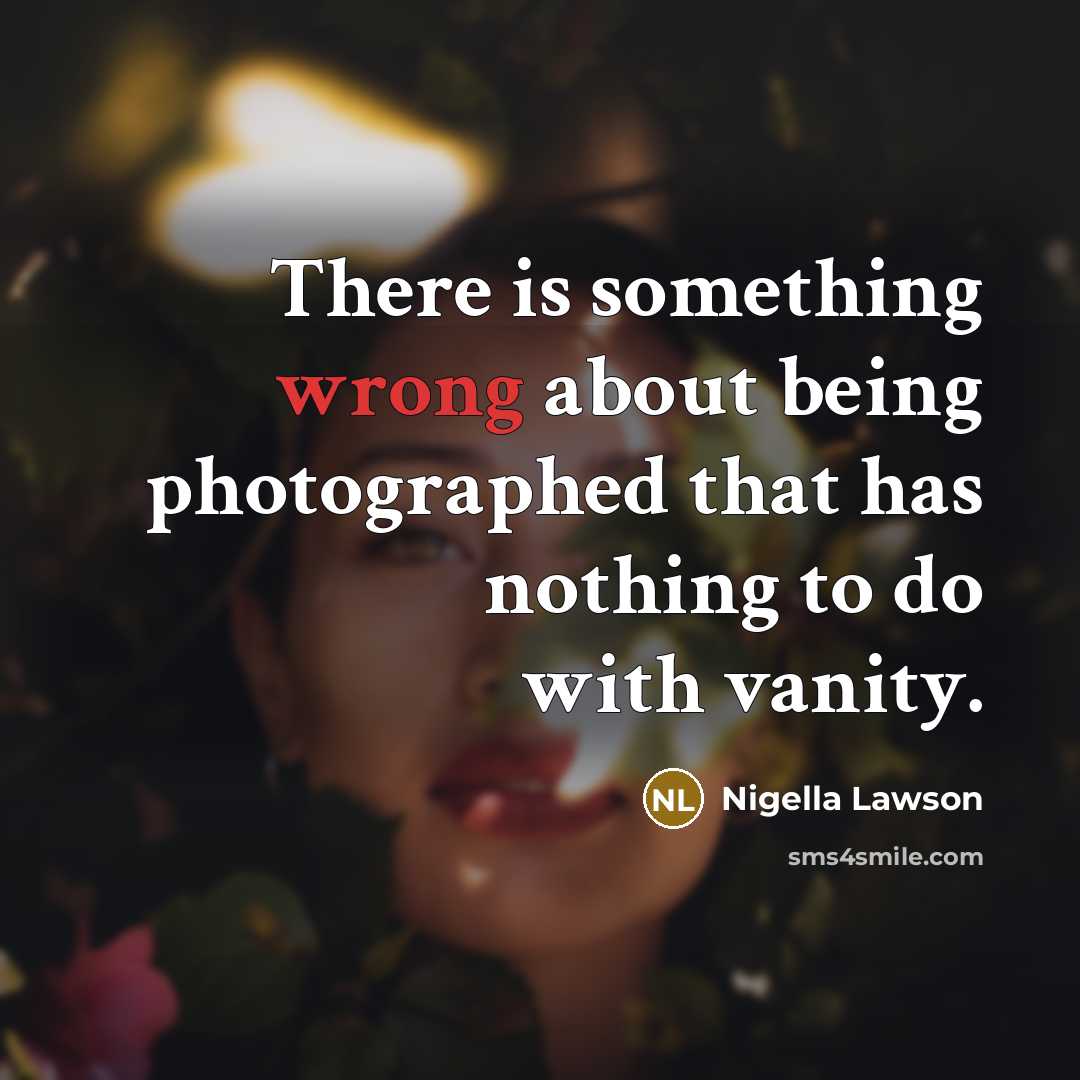 “There is something wrong about being photographed that has nothing to do with vanity.” quote by Nigella Lawson