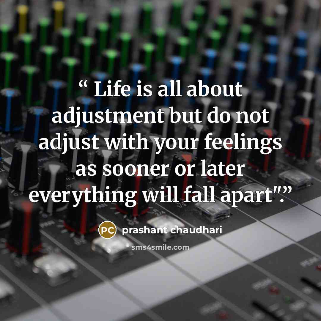 “Life is all about adjustment but do not adjust with your feelings as sooner or later everything will fall apart".” quote by prashant chaudhari