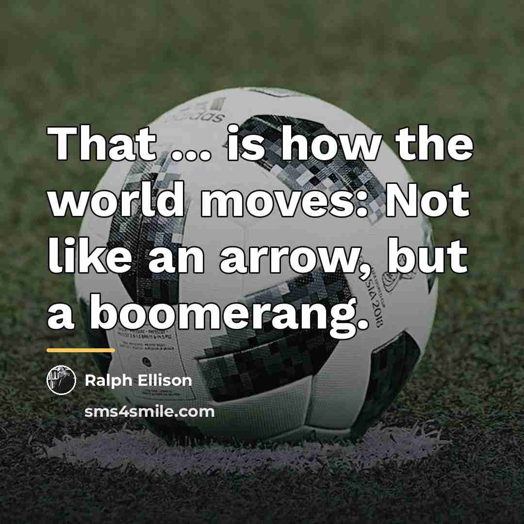 “That ... is how the world moves: Not like an…” quote by Ralph Ellison