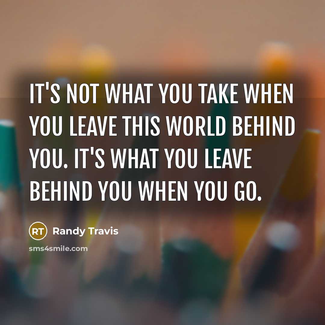 “It's not what you take when you leave this world…” quote by Randy Travis