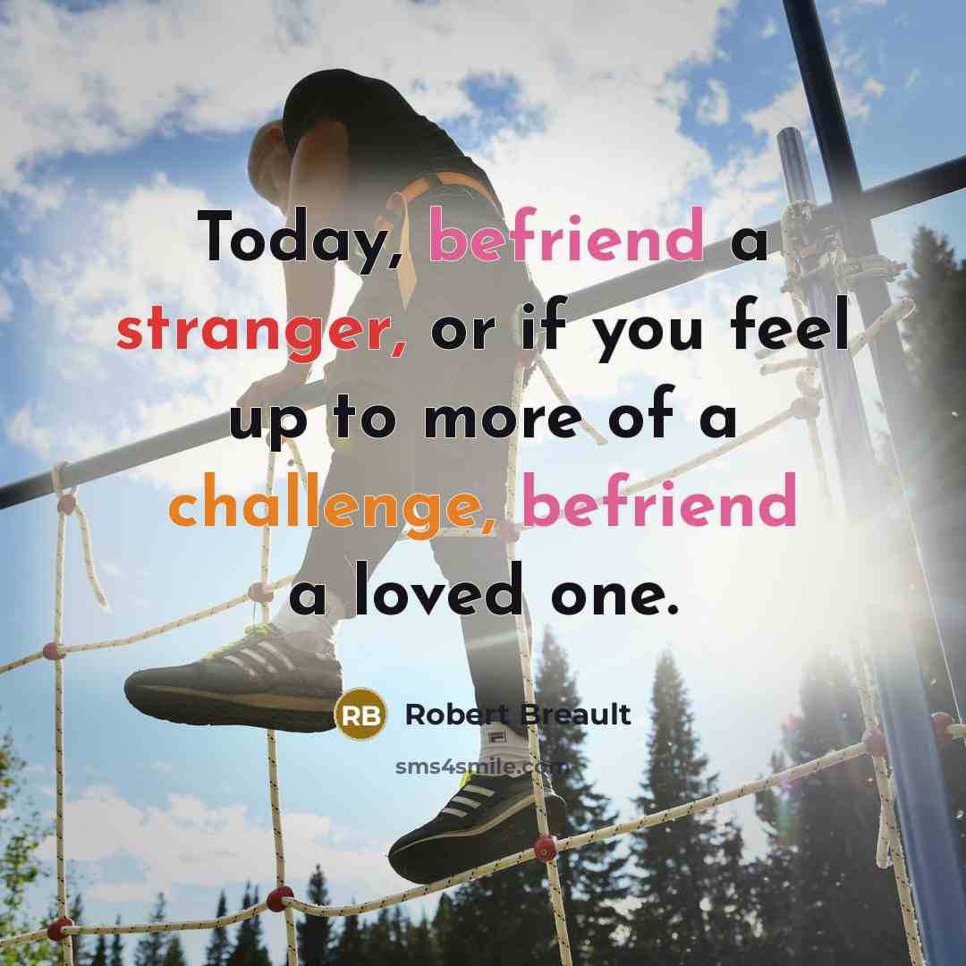 “Today, befriend a stranger, or if you feel up to more of a challenge, befriend a loved one.” quote by Robert Breault