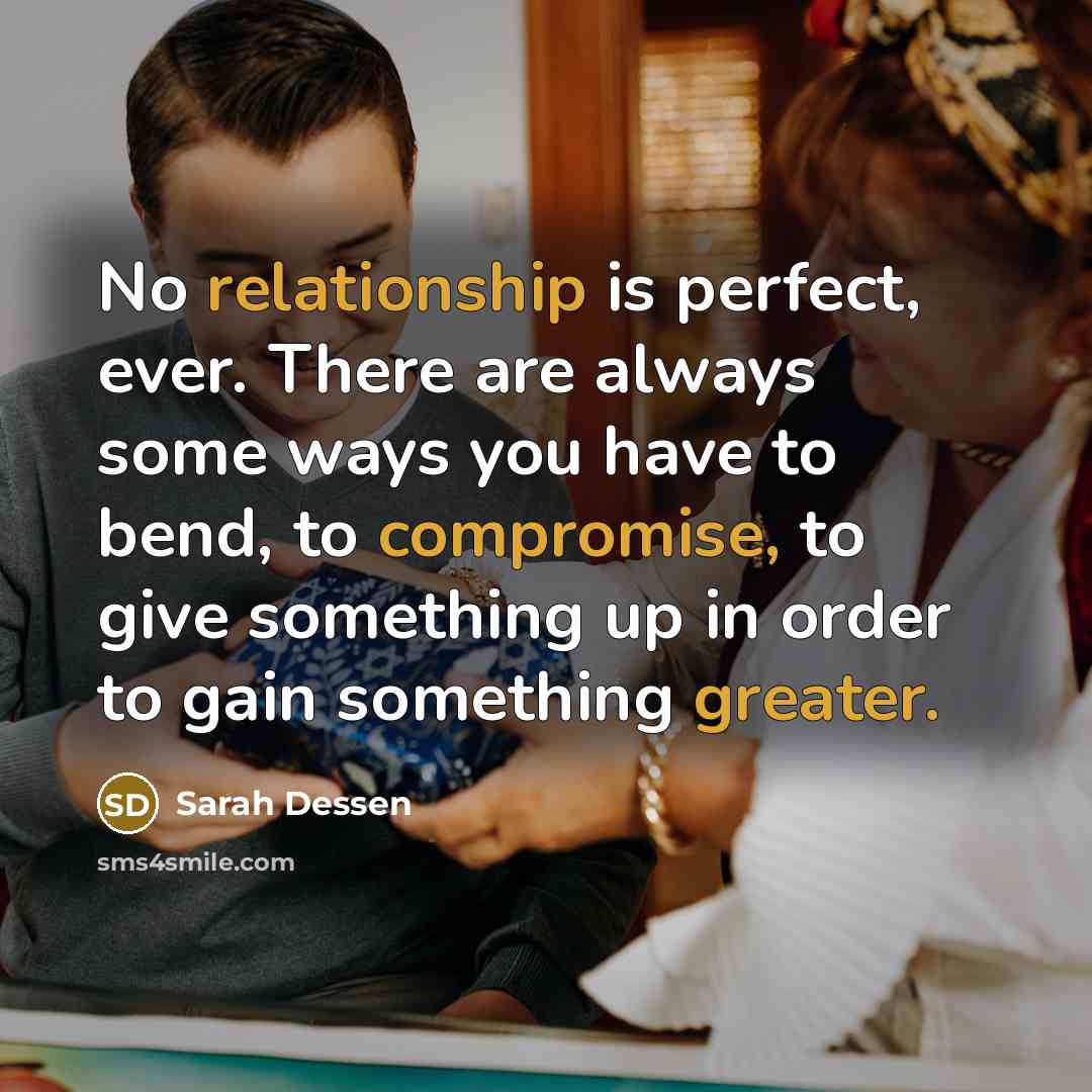 “No relationship is perfect, ever. There are always some ways you have to bend, to compromise, to give something up in order to gain something greater.” quote by Sarah Dessen