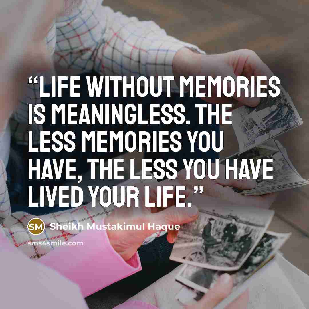 “Life without memories is meaningless. The less memories you have, the less you have lived your life.” quote by Sheikh Mustakimul Haque
