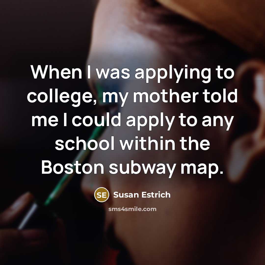 “When I was applying to college, my mother told me…” quote by Susan Estrich