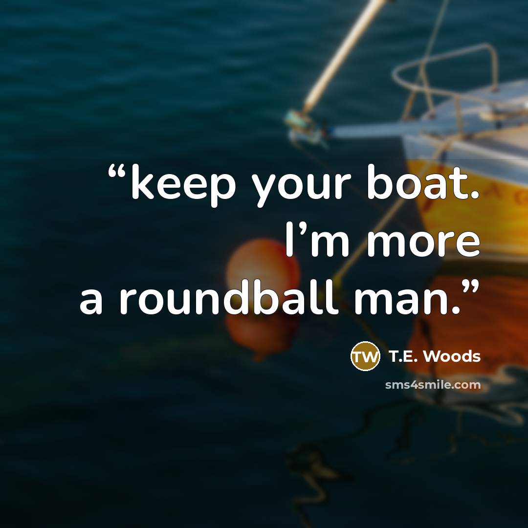 “keep your boat. I’m more a roundball man.” quote by T.E. Woods