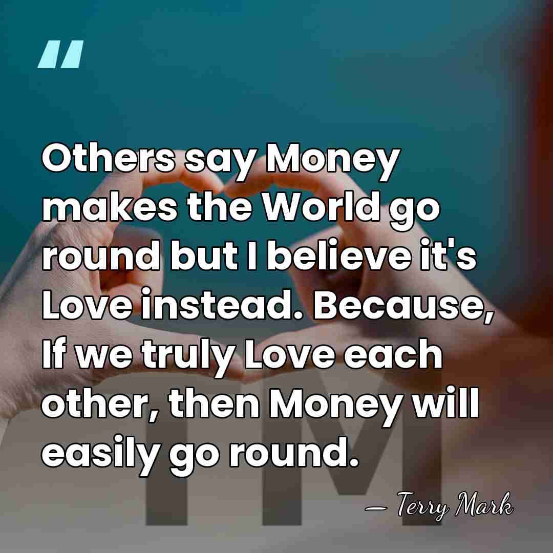 Others say Money makes the World go round but I believe it's&hellip; - Terry Mark