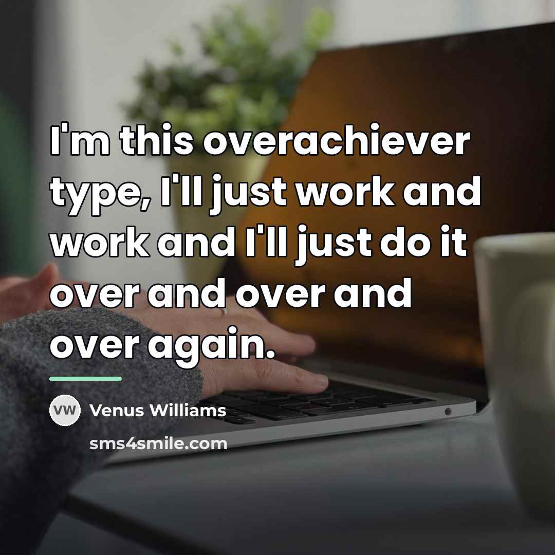 “I'm this overachiever type, I'll just work and work and…” quote by Venus Williams