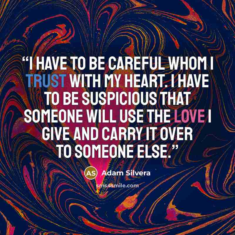 “I have to be careful whom I trust with my heart. I have to be suspicious that someone will use the love I give and carry it over to someone else.” quote by Adam Silvera