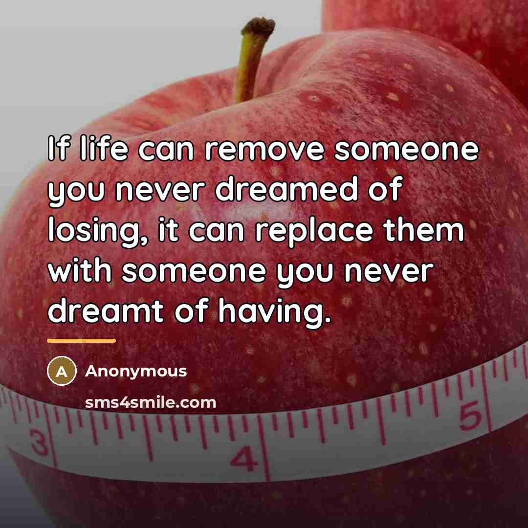 “If life can remove someone you never dreamed of losing,…” quote by Anonymous