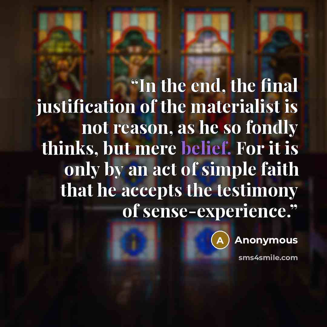 “In the end, the final justification of the materialist is not reason, as he so fondly thinks, but mere belief. For it is only by an act of simple faith that he accepts the testimony of sense-experience.” quote by Anonymous