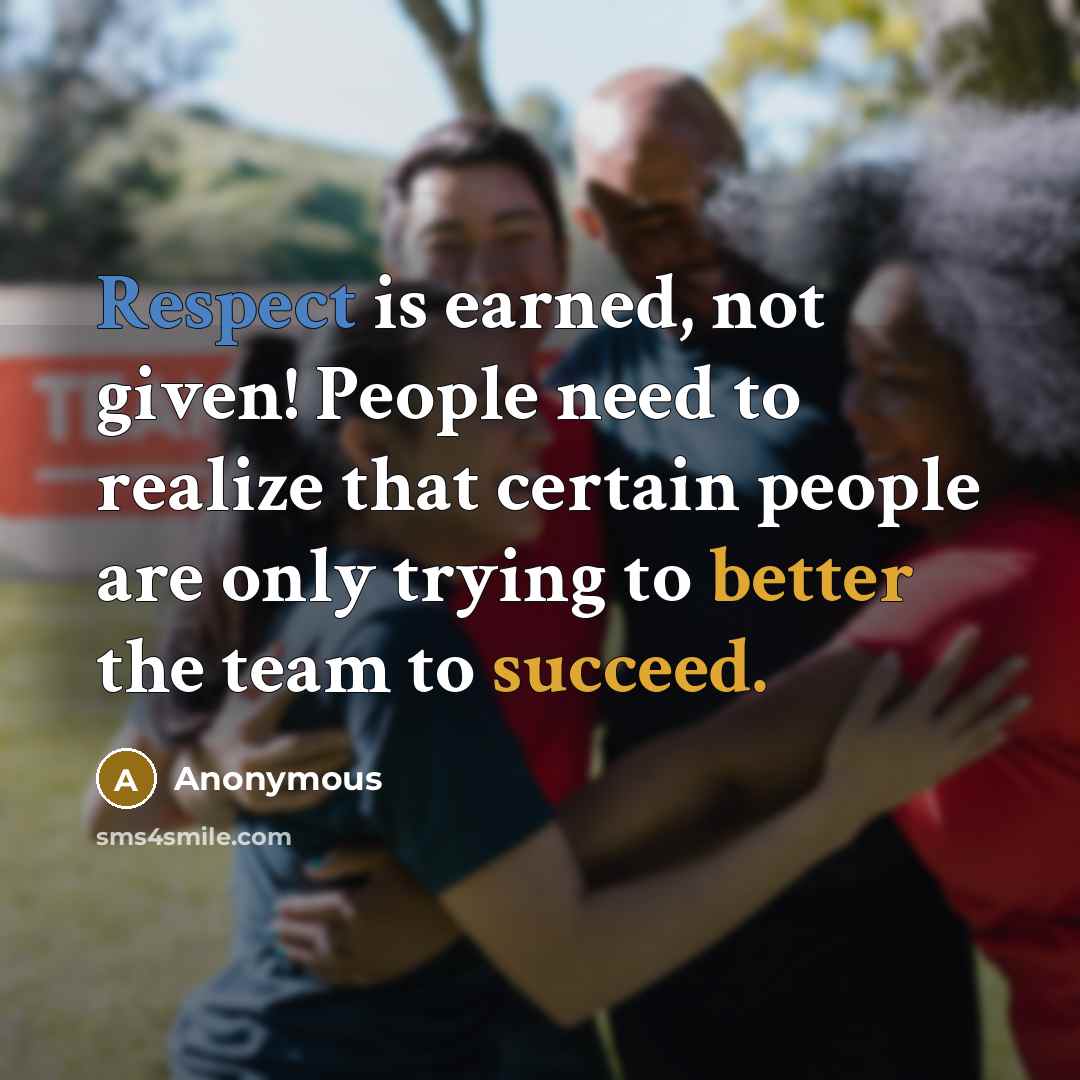 “Respect is earned, not given! People need to realize that certain people are only trying to better the team to succeed.” quote by Anonymous
