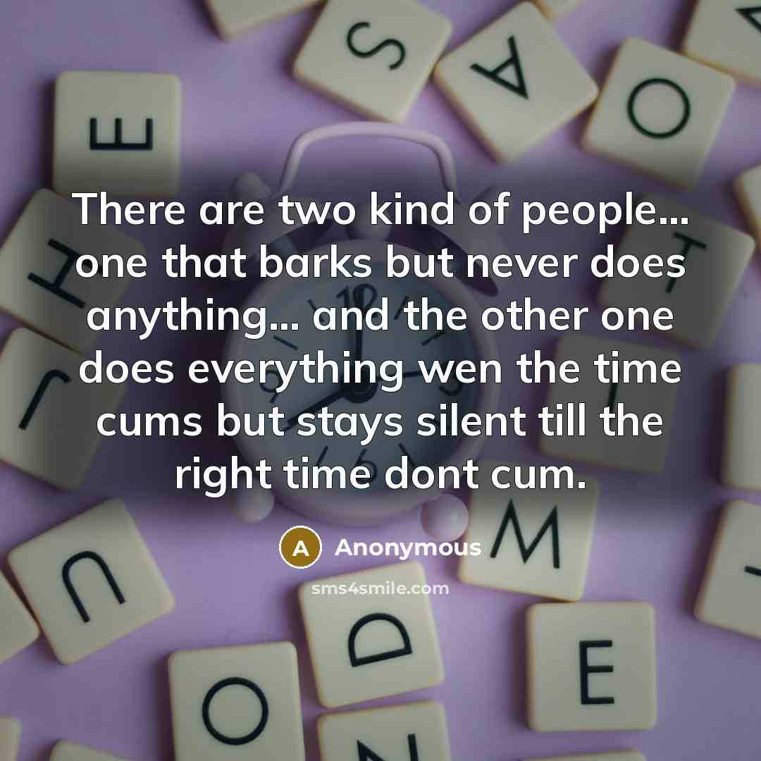 “There are two kind of people... one that barks but never does anything... and the other one does everything wen the time cums but stays silent till the right time dont cum.” quote by Anonymous