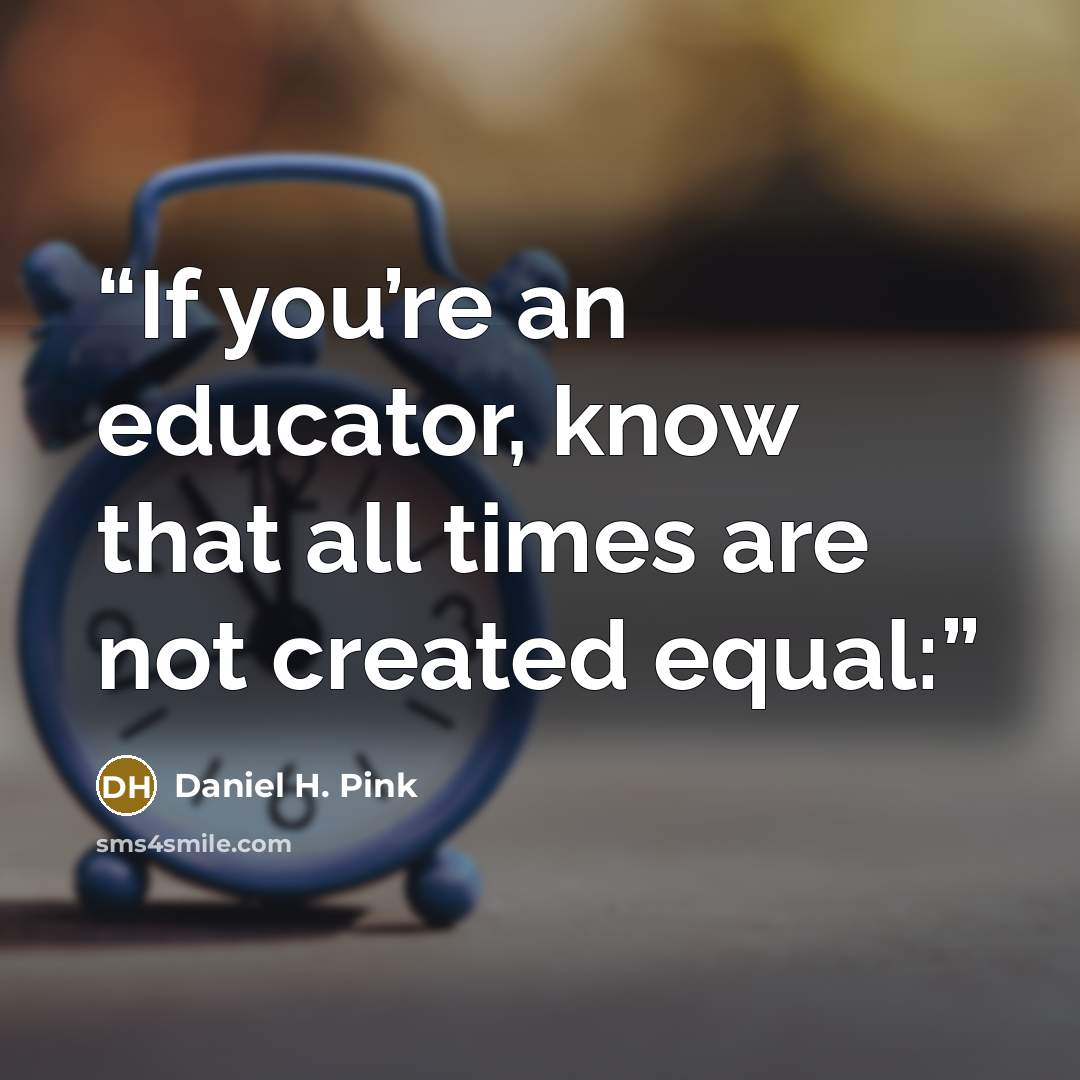 “If you’re an educator, know that all times are not created equal:” quote by Daniel H. Pink