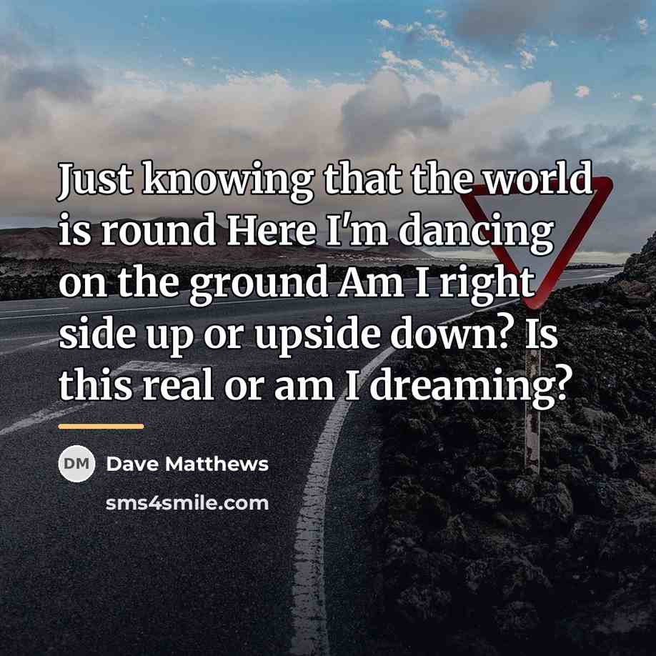 “Just knowing that the world is round Here I'm dancing…” quote by Dave Matthews