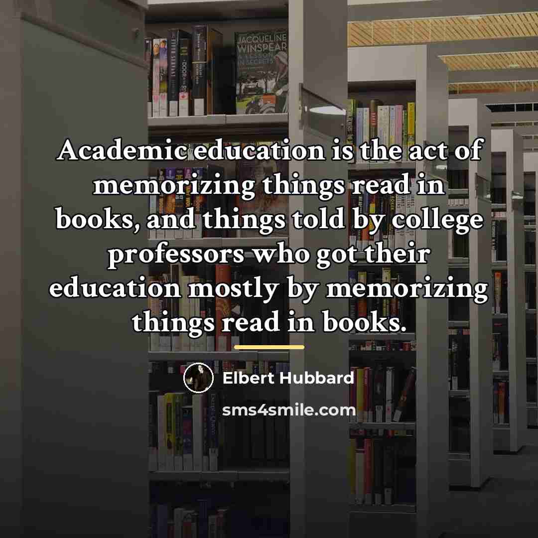 “Academic education is the act of memorizing things read in…” quote by Elbert Hubbard