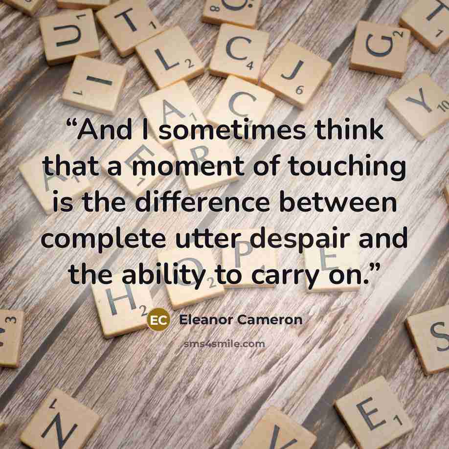 “And I sometimes think that a moment of touching is the difference between complete utter despair and the ability to carry on.” quote by Eleanor Cameron