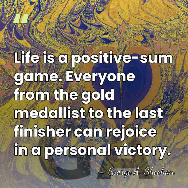 Life is a positive-sum game. Everyone from the gold medallist to the&hellip; - George A. Sheehan