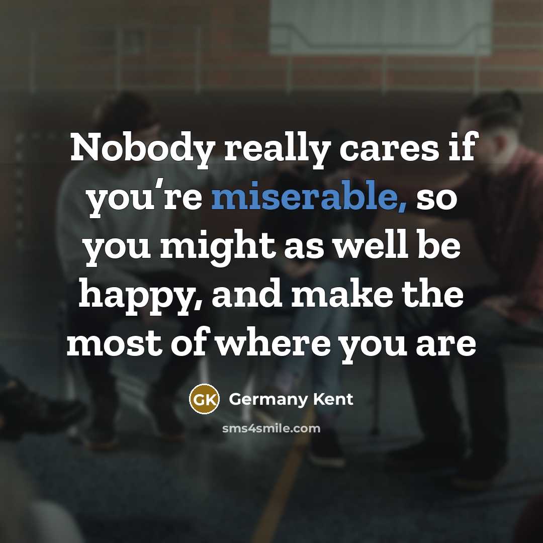“Nobody really cares if you’re miserable, so you might as…” quote by Germany Kent