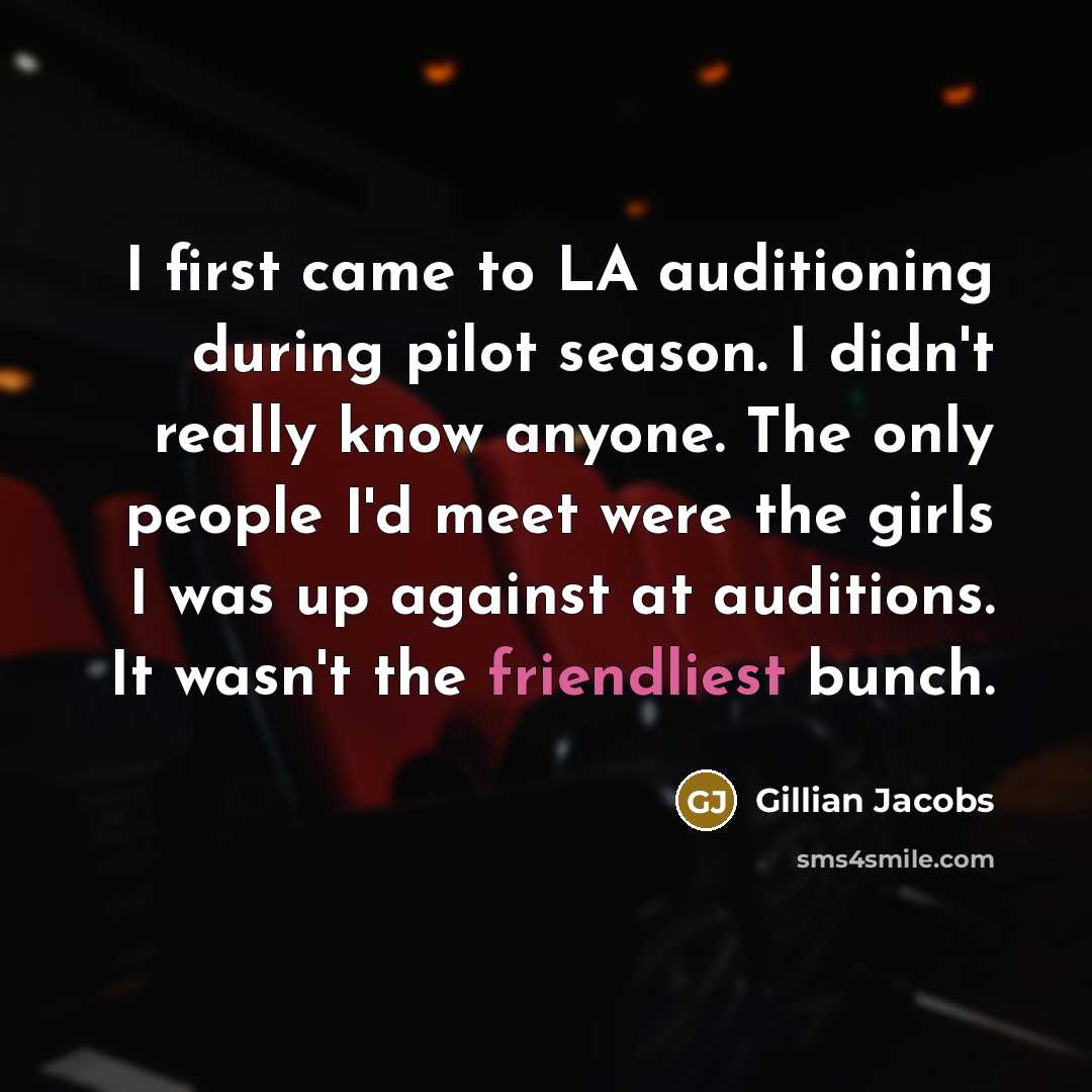 “I first came to LA auditioning during pilot season. I didn't really know anyone. The only people I'd meet were the girls I was up against at auditions. It wasn't the friendliest bunch.” quote by Gillian Jacobs