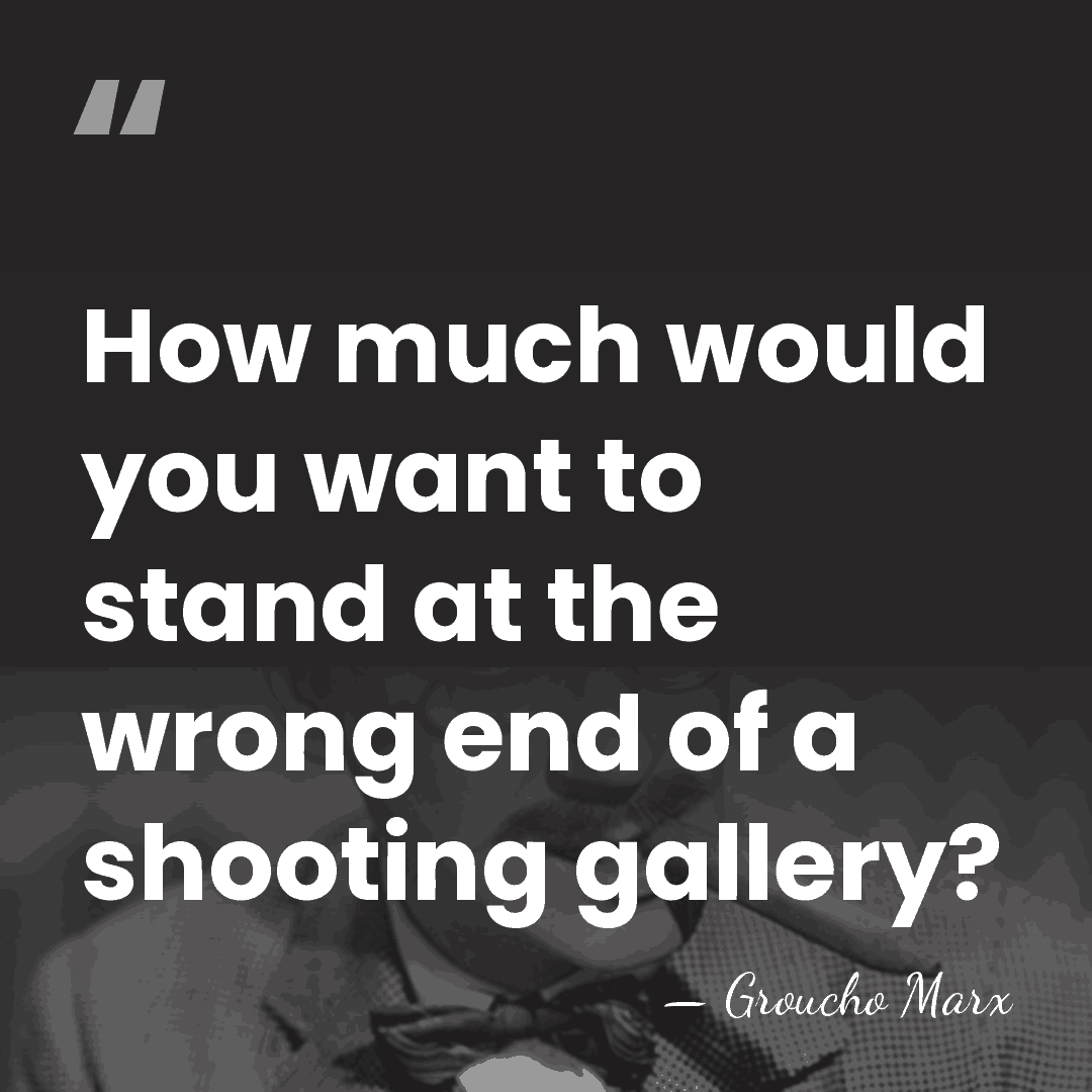 How much would you want to stand at the wrong end of&hellip; - Groucho Marx