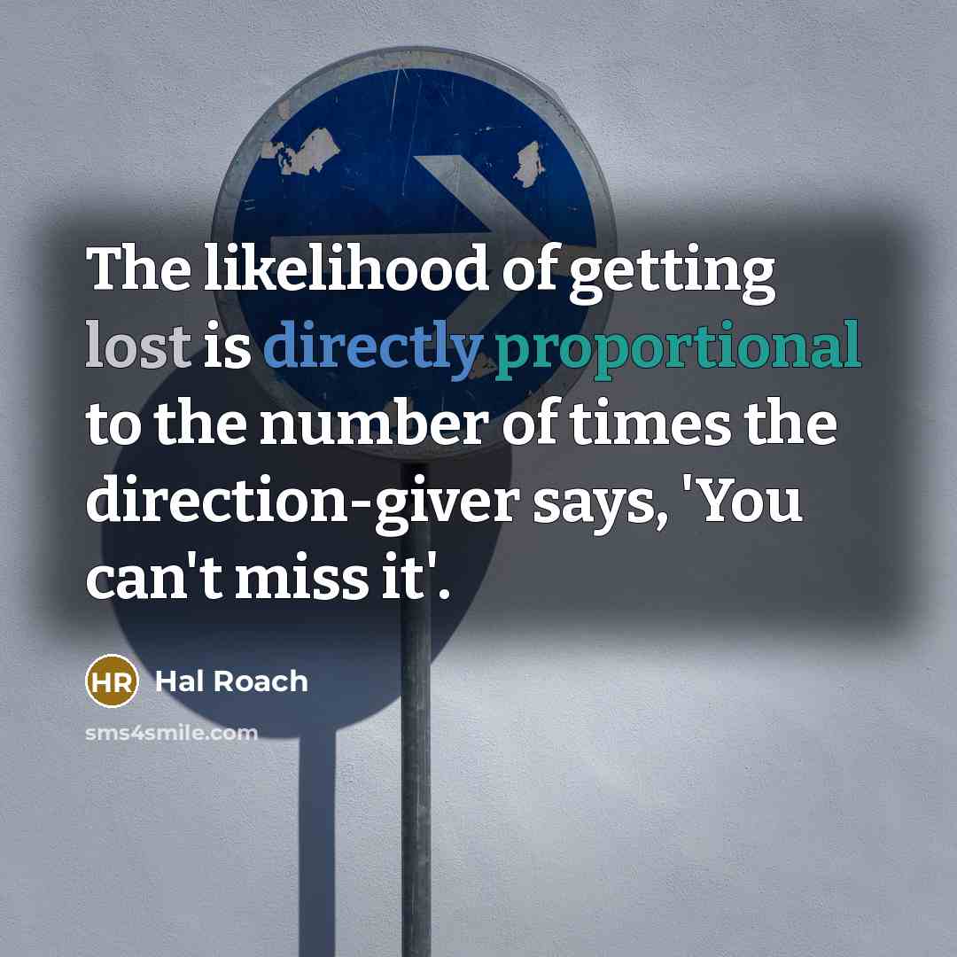 “The likelihood of getting lost is directly proportional to the number of times the direction-giver says, 'You can't miss it'.” quote by Hal Roach