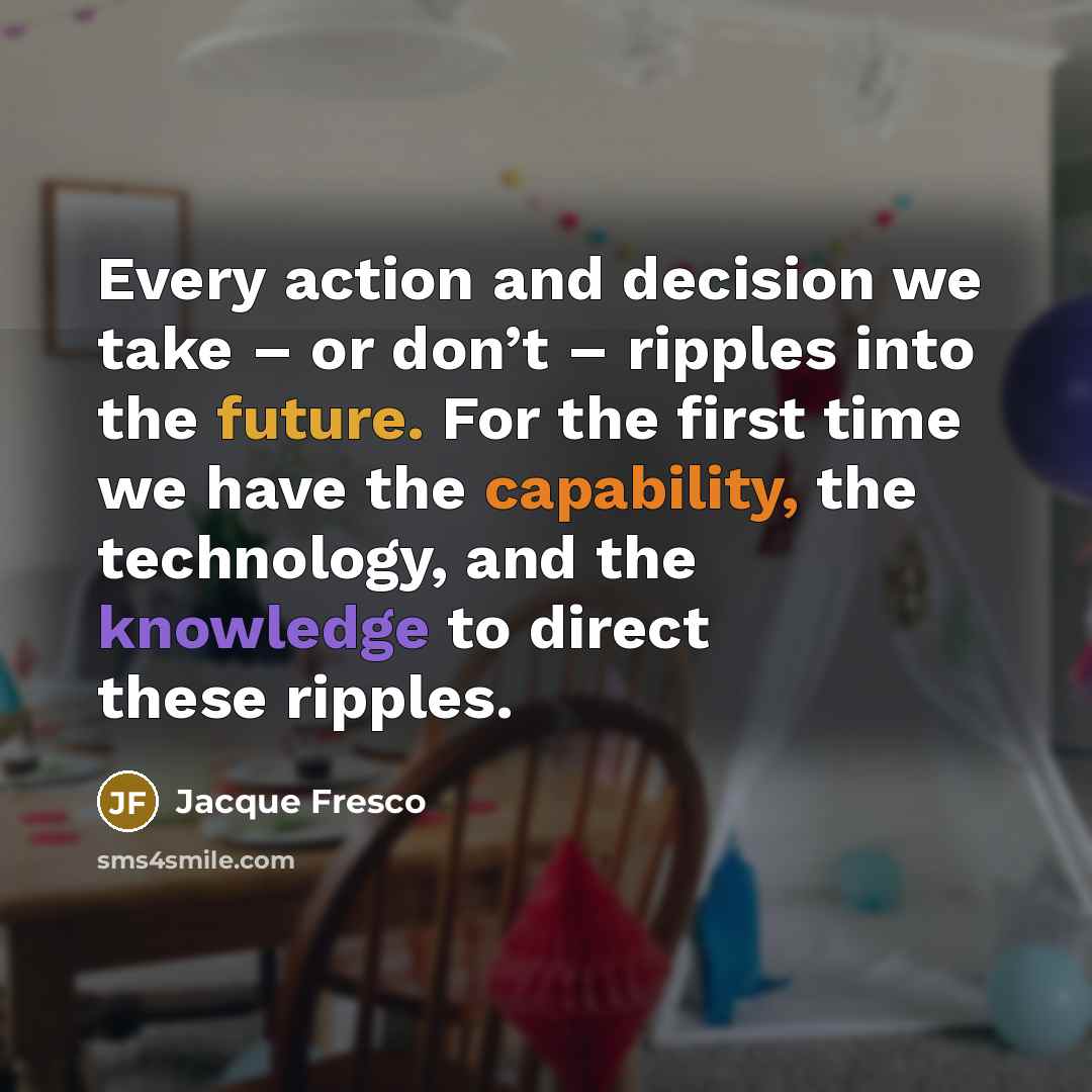 “Every action and decision we take – or don’t –…” quote by Jacque Fresco
