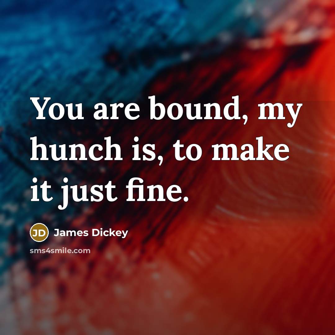 “You are bound, my hunch is, to make it just…” quote by James Dickey
