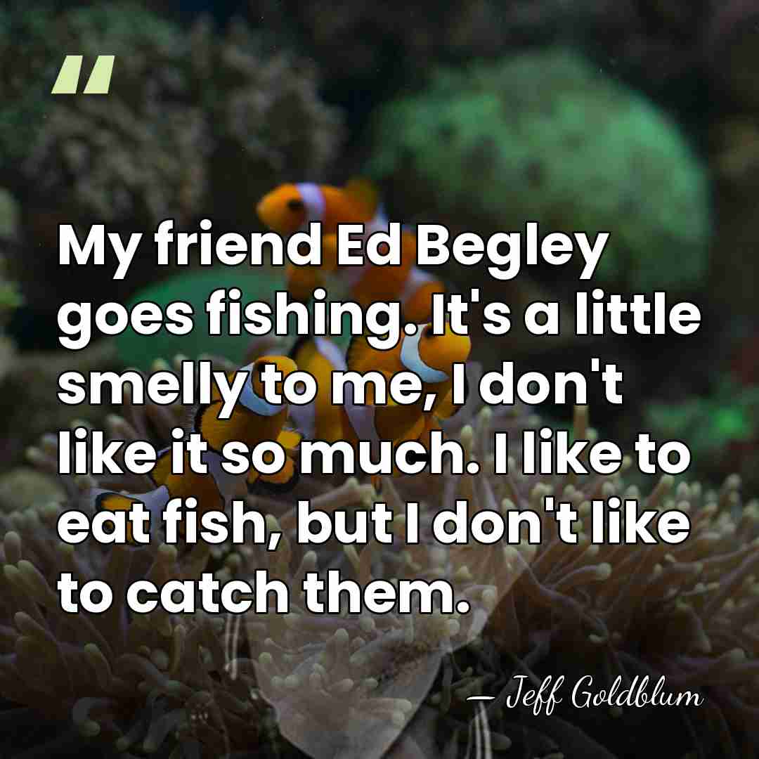 My friend Ed Begley goes fishing. It's a little smelly to me,&hellip; - Jeff Goldblum
