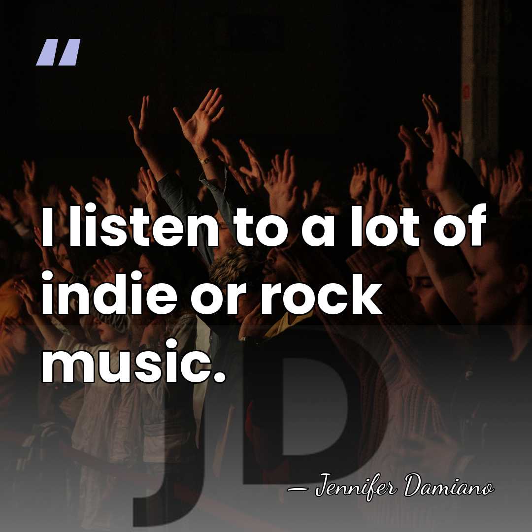 I listen to a lot of indie or rock music. - Jennifer Damiano