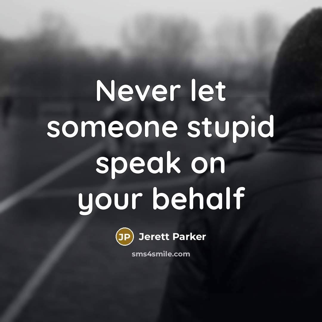 “Never let someone stupid speak on your behalf…” quote by Jerett Parker