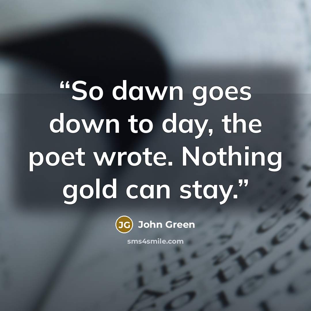 “So dawn goes down to day, the poet wrote. Nothing gold can stay.” quote by John Green