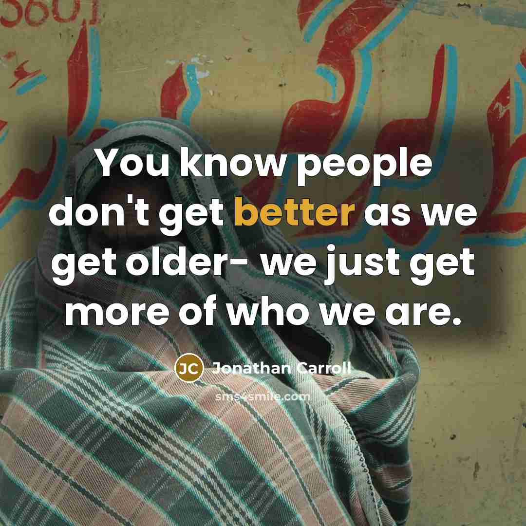 “You know people don't get better as we get older- we just get more of who we are.” quote by Jonathan Carroll